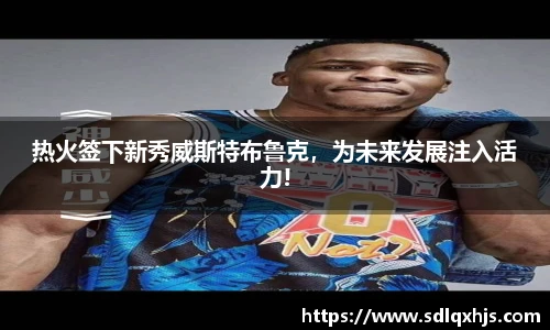 热火签下新秀威斯特布鲁克，为未来发展注入活力!