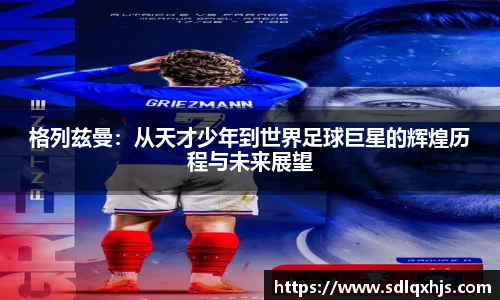 格列兹曼：从天才少年到世界足球巨星的辉煌历程与未来展望
