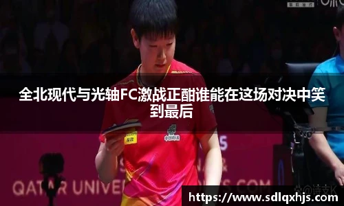 全北现代与光轴FC激战正酣谁能在这场对决中笑到最后