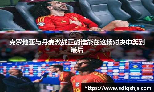 克罗地亚与丹麦激战正酣谁能在这场对决中笑到最后