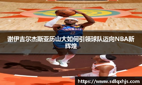 谢伊吉尔杰斯亚历山大如何引领球队迈向NBA新辉煌