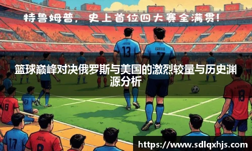 篮球巅峰对决俄罗斯与美国的激烈较量与历史渊源分析