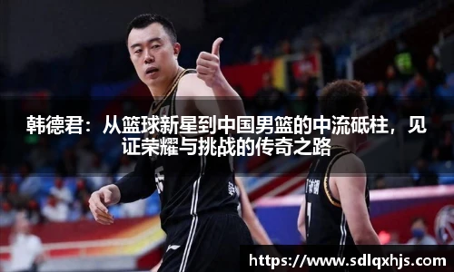 韩德君：从篮球新星到中国男篮的中流砥柱，见证荣耀与挑战的传奇之路