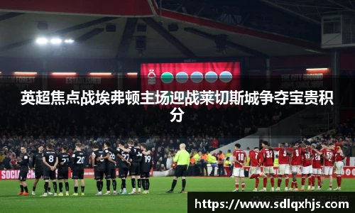 英超焦点战埃弗顿主场迎战莱切斯城争夺宝贵积分